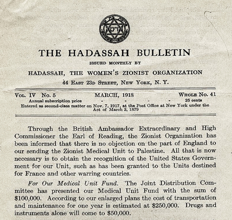 Hadassah founder Henrietta Szold organized the American Zionist Medical Unit (AZMU), a group of doctors, nurses, and other health care professionals. JDC helped subsidize the group's work. The <em>Hadassah Bulletin</em>, March 1918, noted JDCs support of the Unit right from the start. <em>AR 14-18, File 124</em>. 